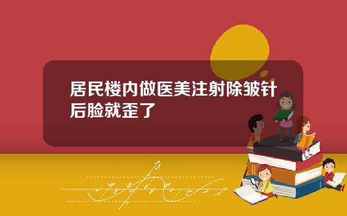 居民楼内做医美注射除皱针后脸就歪了