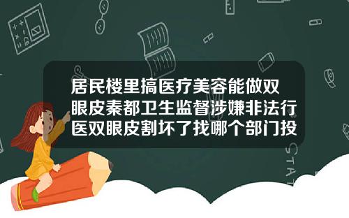 居民楼里搞医疗美容能做双眼皮秦都卫生监督涉嫌非法行医双眼皮割坏了找哪个部门投诉