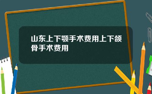 山东上下颚手术费用上下颌骨手术费用