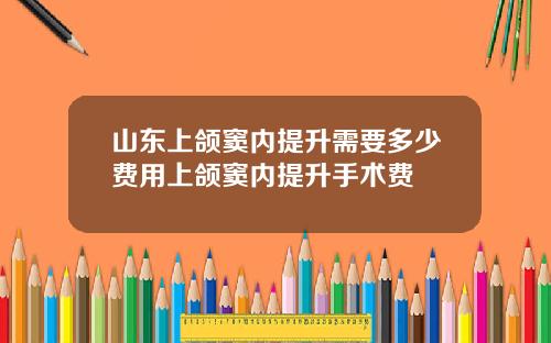 山东上颌窦内提升需要多少费用上颌窦内提升手术费
