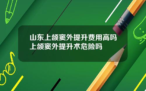 山东上颌窦外提升费用高吗上颌窦外提升术危险吗