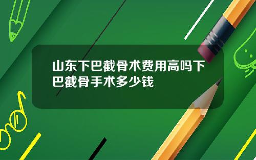 山东下巴截骨术费用高吗下巴截骨手术多少钱