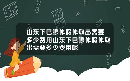 山东下巴膨体假体取出需要多少费用山东下巴膨体假体取出需要多少费用呢