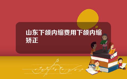 山东下颌内缩费用下颌内缩矫正