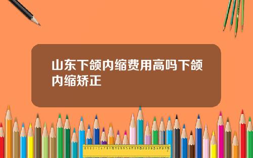 山东下颌内缩费用高吗下颌内缩矫正