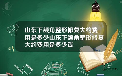 山东下颌角整形修复大约费用是多少山东下颌角整形修复大约费用是多少钱