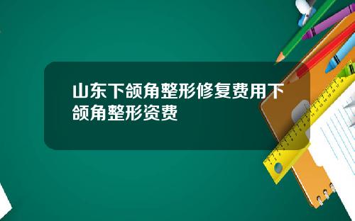 山东下颌角整形修复费用下颌角整形资费