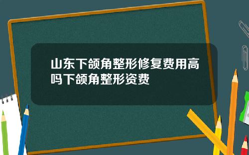 山东下颌角整形修复费用高吗下颌角整形资费