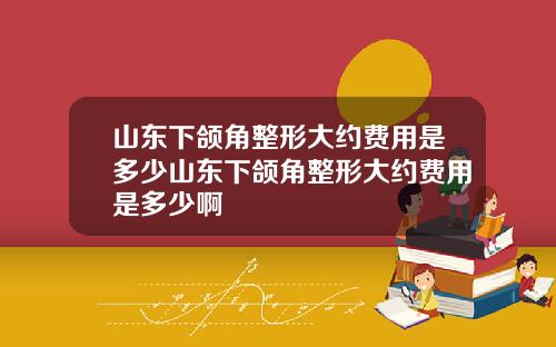 山东下颌角整形大约费用是多少山东下颌角整形大约费用是多少啊