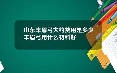 山东丰眉弓大约费用是多少丰眉弓用什么材料好