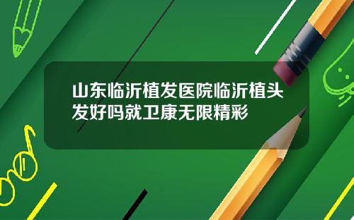 山东临沂植发医院临沂植头发好吗就卫康无限精彩