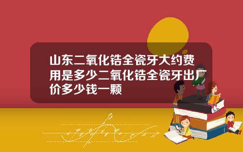 山东二氧化锆全瓷牙大约费用是多少二氧化锆全瓷牙出厂价多少钱一颗