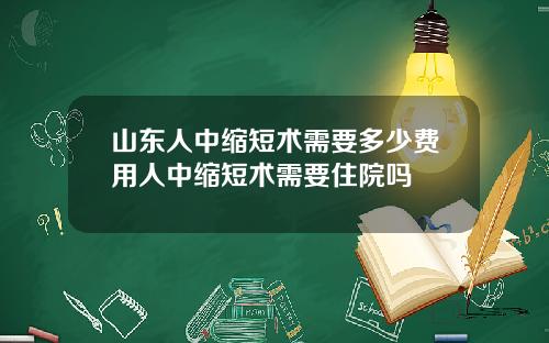 山东人中缩短术需要多少费用人中缩短术需要住院吗