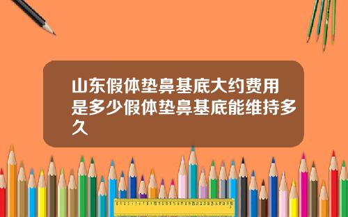 山东假体垫鼻基底大约费用是多少假体垫鼻基底能维持多久