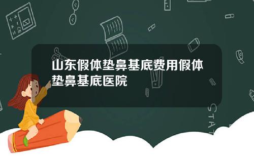 山东假体垫鼻基底费用假体垫鼻基底医院