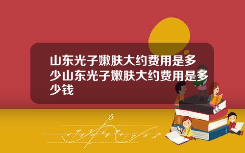 山东光子嫩肤大约费用是多少山东光子嫩肤大约费用是多少钱