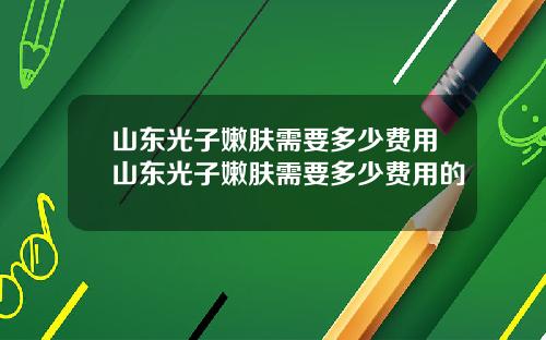 山东光子嫩肤需要多少费用山东光子嫩肤需要多少费用的