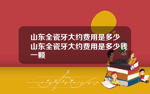 山东全瓷牙大约费用是多少山东全瓷牙大约费用是多少钱一颗