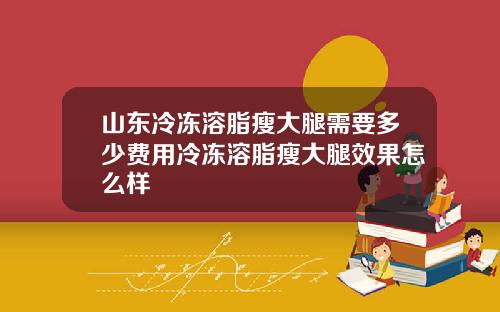 山东冷冻溶脂瘦大腿需要多少费用冷冻溶脂瘦大腿效果怎么样