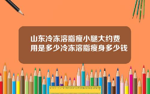 山东冷冻溶脂瘦小腿大约费用是多少冷冻溶脂瘦身多少钱