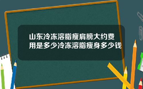 山东冷冻溶脂瘦肩膀大约费用是多少冷冻溶脂瘦身多少钱