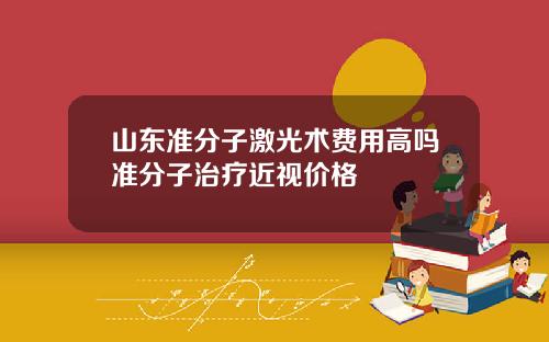 山东准分子激光术费用高吗准分子治疗近视价格