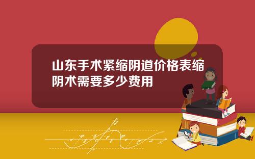 山东手术紧缩阴道价格表缩阴术需要多少费用