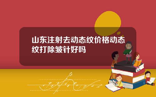 山东注射去动态纹价格动态纹打除皱针好吗