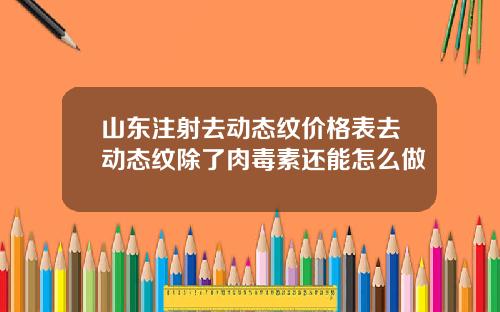 山东注射去动态纹价格表去动态纹除了肉毒素还能怎么做