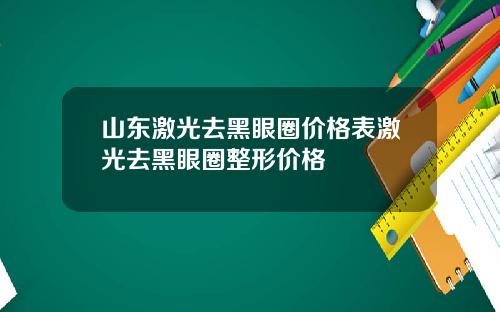 山东激光去黑眼圈价格表激光去黑眼圈整形价格