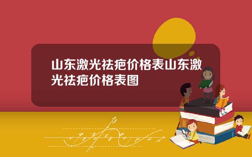 山东激光祛疤价格表山东激光祛疤价格表图