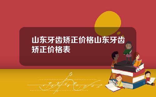 山东牙齿矫正价格山东牙齿矫正价格表