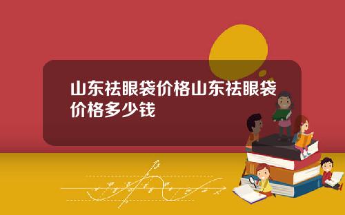 山东祛眼袋价格山东祛眼袋价格多少钱