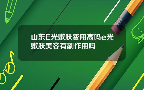 山东E光嫩肤费用高吗e光嫩肤美容有副作用吗