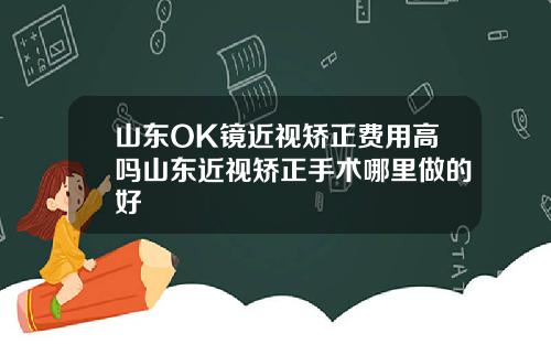 山东OK镜近视矫正费用高吗山东近视矫正手术哪里做的好