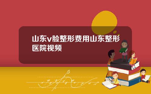 山东v脸整形费用山东整形医院视频