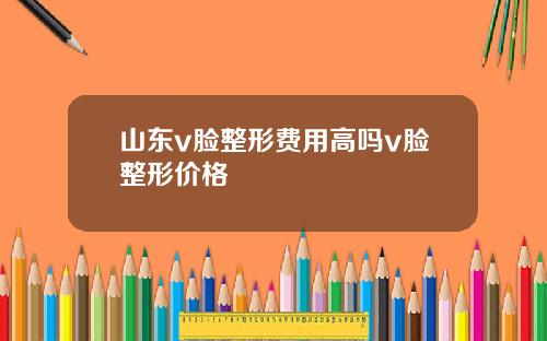 山东v脸整形费用高吗v脸整形价格