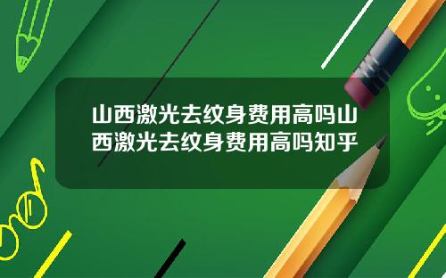 山西激光去纹身费用高吗山西激光去纹身费用高吗知乎