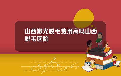 山西激光脱毛费用高吗山西脱毛医院