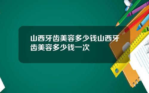 山西牙齿美容多少钱山西牙齿美容多少钱一次