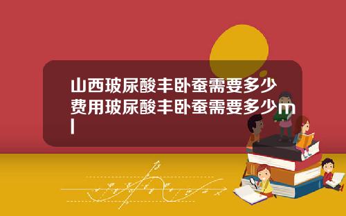 山西玻尿酸丰卧蚕需要多少费用玻尿酸丰卧蚕需要多少ml