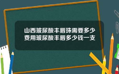 山西玻尿酸丰唇珠需要多少费用玻尿酸丰唇多少钱一支