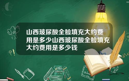 山西玻尿酸全脸填充大约费用是多少山西玻尿酸全脸填充大约费用是多少钱