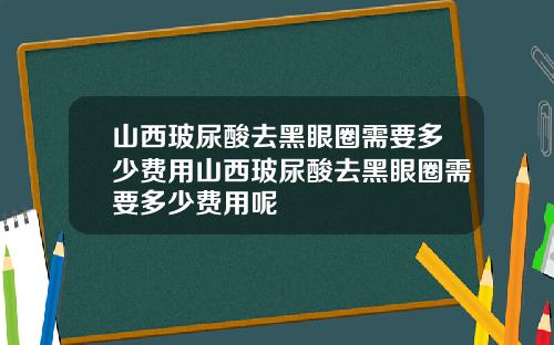 山西玻尿酸去黑眼圈需要多少费用山西玻尿酸去黑眼圈需要多少费用呢