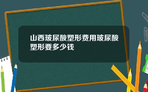 山西玻尿酸塑形费用玻尿酸塑形要多少钱