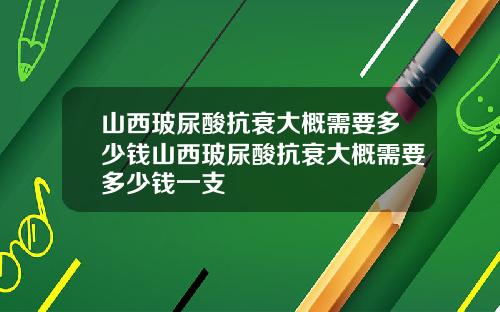 山西玻尿酸抗衰大概需要多少钱山西玻尿酸抗衰大概需要多少钱一支