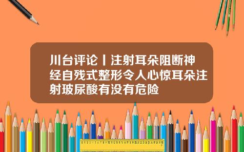 川台评论丨注射耳朵阻断神经自残式整形令人心惊耳朵注射玻尿酸有没有危险