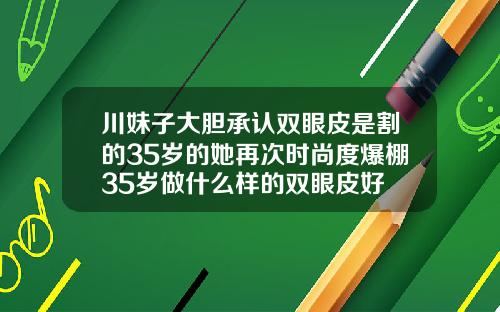 川妹子大胆承认双眼皮是割的35岁的她再次时尚度爆棚35岁做什么样的双眼皮好
