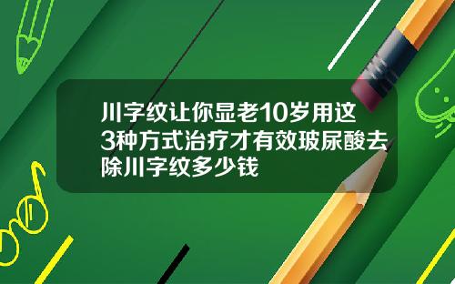川字纹让你显老10岁用这3种方式治疗才有效玻尿酸去除川字纹多少钱