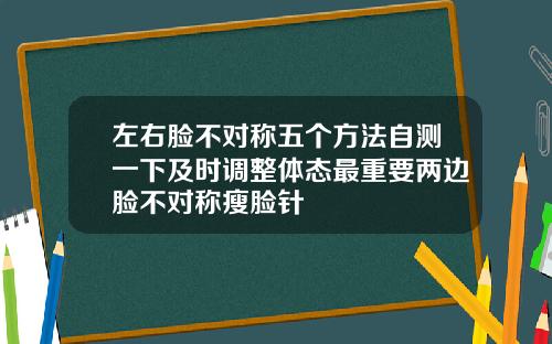 左右脸不对称五个方法自测一下及时调整体态最重要两边脸不对称瘦脸针